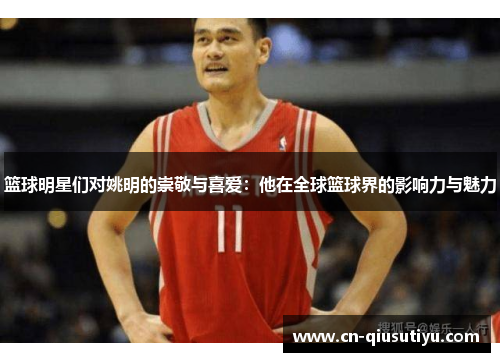 篮球明星们对姚明的崇敬与喜爱：他在全球篮球界的影响力与魅力