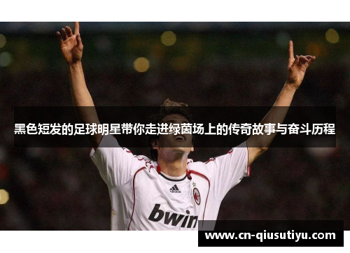 黑色短发的足球明星带你走进绿茵场上的传奇故事与奋斗历程