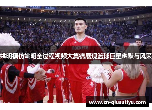 姚明模仿姚明全过程视频大集锦展现篮球巨星幽默与风采