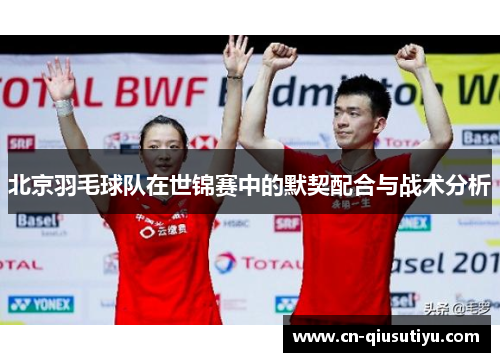北京羽毛球队在世锦赛中的默契配合与战术分析