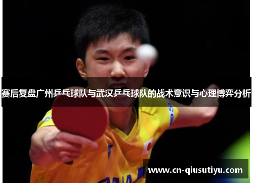赛后复盘广州乒乓球队与武汉乒乓球队的战术意识与心理博弈分析