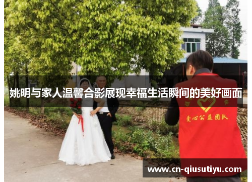 姚明与家人温馨合影展现幸福生活瞬间的美好画面