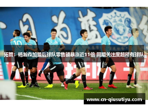 拓管：杨瀚森加盟后球队零售额暴涨近11倍 同期关注度超所有球队