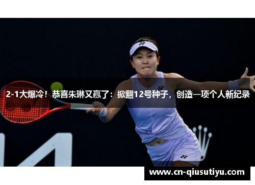 2-1大爆冷！恭喜朱琳又赢了：掀翻12号种子，创造一项个人新纪录