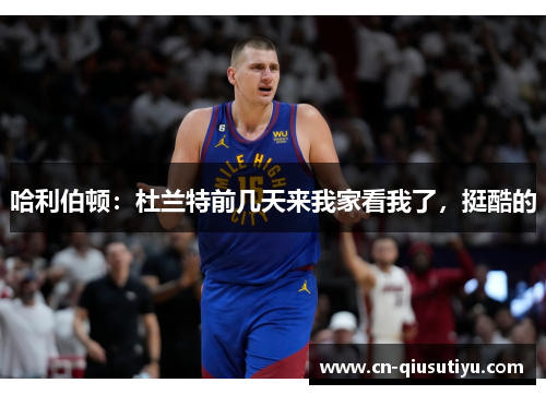 哈利伯顿：杜兰特前几天来我家看我了，挺酷的