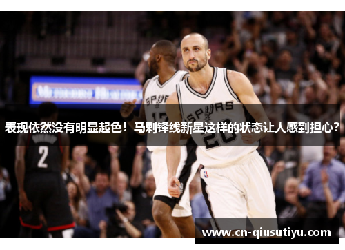 表现依然没有明显起色！马刺锋线新星这样的状态让人感到担心？